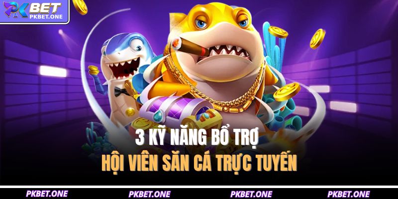 3 kỹ năng bổ trợ hội viên săn cá trực tuyến