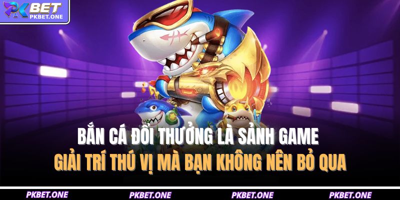 Bắn cá đổi thưởng là sảnh game giải trí thú vị mà bạn không nên bỏ qua