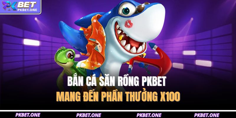 Bắn cá săn rồng PKBET mang đến phần thưởng x100