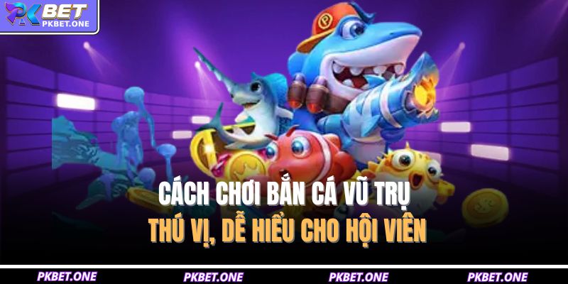 Cách chơi bắn cá vũ trụ thú vị, dễ hiểu cho hội viên